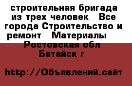 строительная бригада из трех человек - Все города Строительство и ремонт » Материалы   . Ростовская обл.,Батайск г.